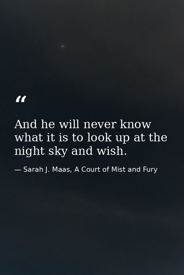 And he will never know what it is to look up at the night sky and wish. — Sarah J. Maas, A Court of Mist and Fury