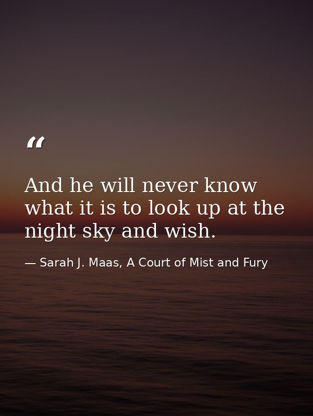 And he will never know what it is to look up at the night sky and wish. — Sarah J. Maas, A Court of Mist and Fury