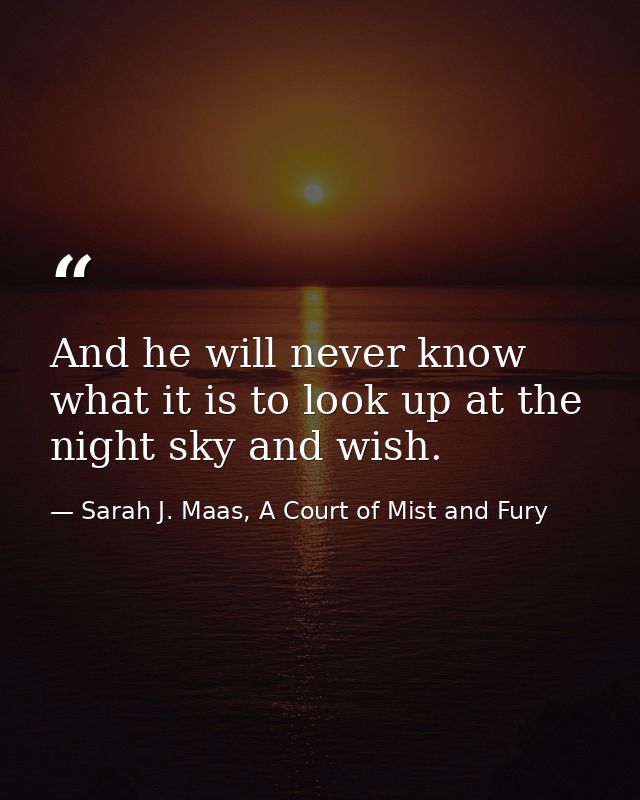 And he will never know what it is to look up at the night sky and wish. — Sarah J. Maas, A Court of Mist and Fury