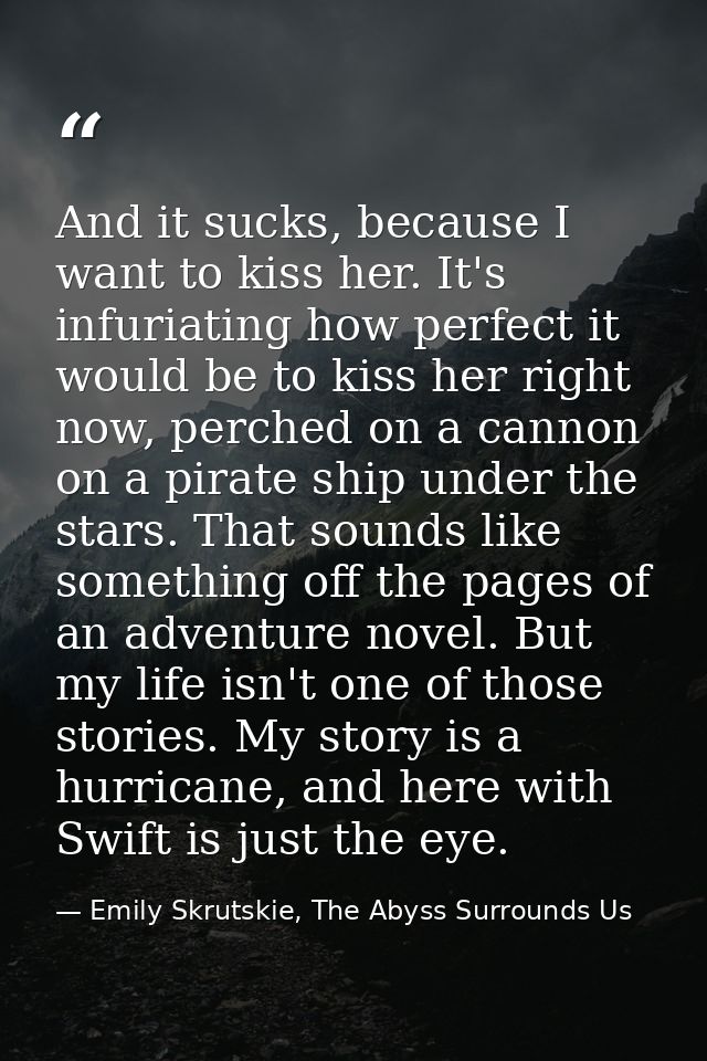 And it sucks, because I want to kiss her. It's infuriating how perfect it would be to kiss her right now, perched on a c — Emily Skrutskie, The Abyss Surrounds Us