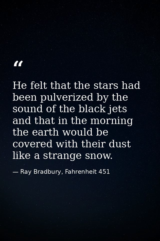 He felt that the stars had been pulverized by the sound of the black jets and that in the morning the earth would be cov — Ray Bradbury, Fahrenheit 451