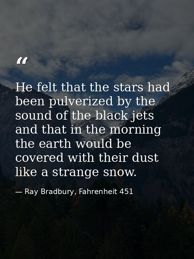 He felt that the stars had been pulverized by the sound of the black jets and that in the morning the earth would be cov — Ray Bradbury, Fahrenheit 451