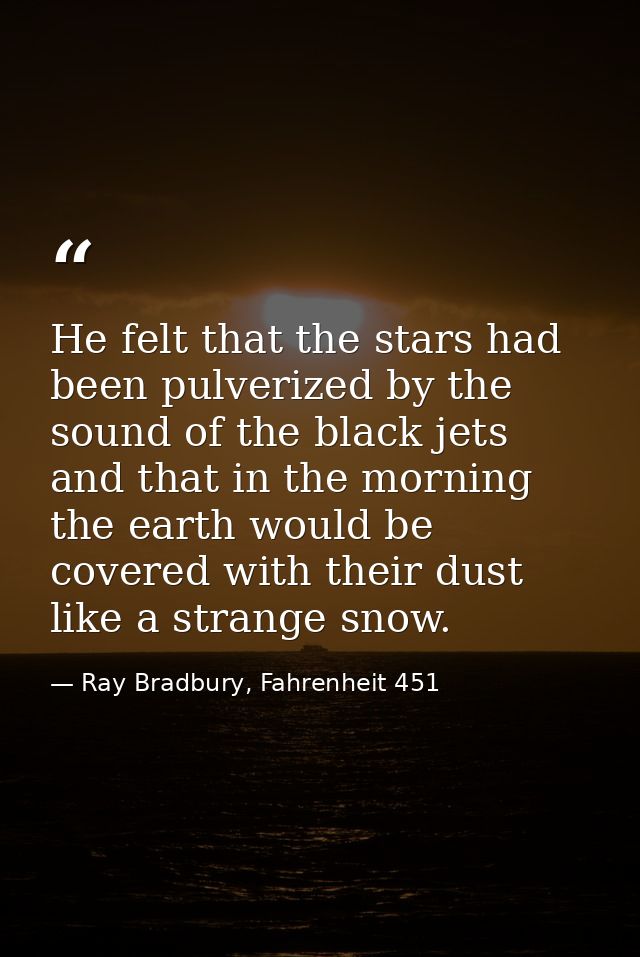 He felt that the stars had been pulverized by the sound of the black jets and that in the morning the earth would be cov — Ray Bradbury, Fahrenheit 451