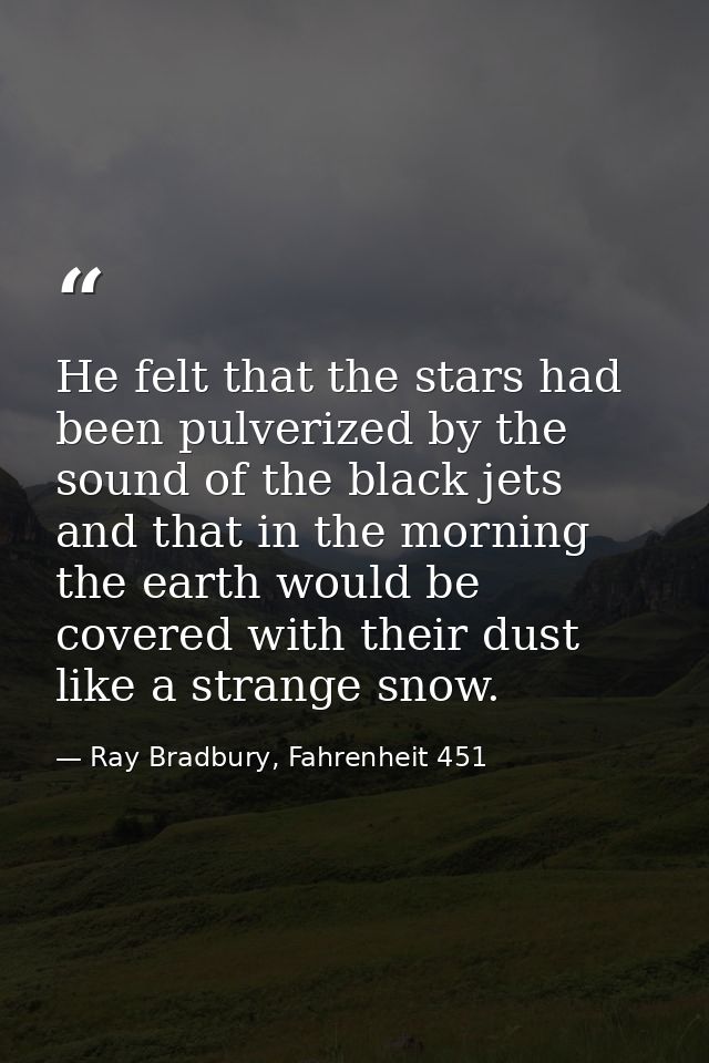 He felt that the stars had been pulverized by the sound of the black jets and that in the morning the earth would be cov — Ray Bradbury, Fahrenheit 451