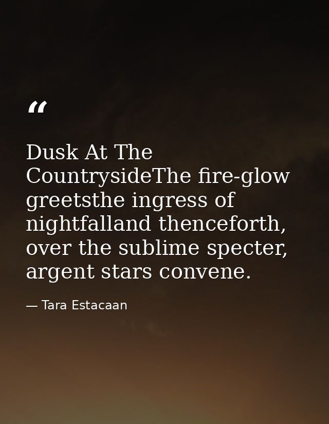 Dusk At The CountrysideThe fire-glow greetsthe ingress of nightfalland thenceforth, over the sublime specter, argent sta — Tara Estacaan
