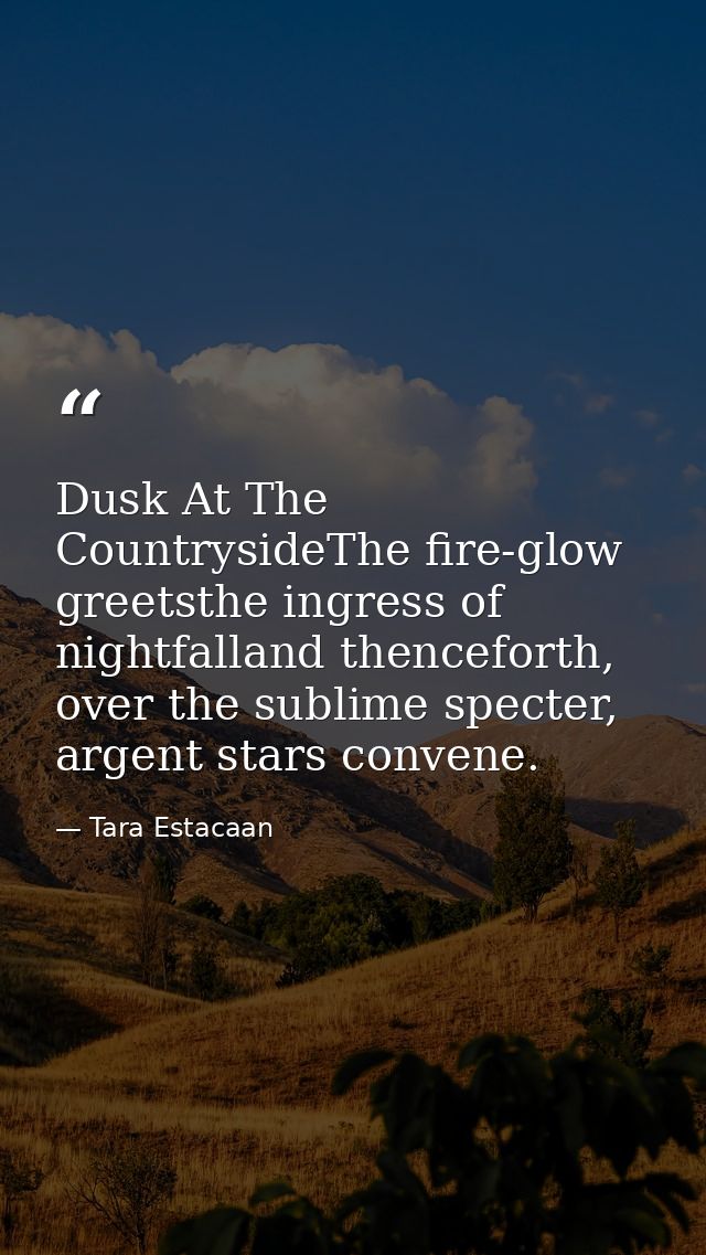 Dusk At The CountrysideThe fire-glow greetsthe ingress of nightfalland thenceforth, over the sublime specter, argent sta — Tara Estacaan