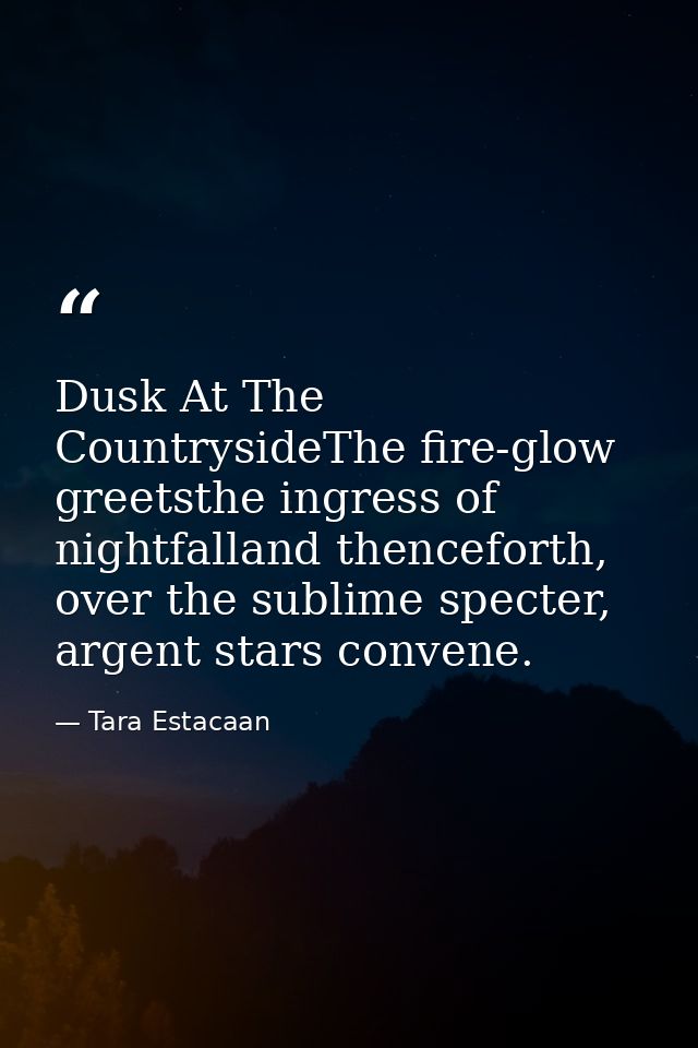 Dusk At The CountrysideThe fire-glow greetsthe ingress of nightfalland thenceforth, over the sublime specter, argent sta — Tara Estacaan