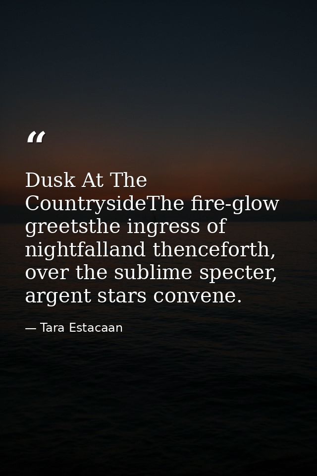 Dusk At The CountrysideThe fire-glow greetsthe ingress of nightfalland thenceforth, over the sublime specter, argent sta — Tara Estacaan