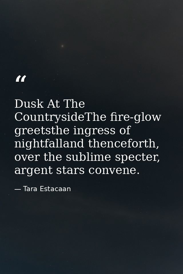 Dusk At The CountrysideThe fire-glow greetsthe ingress of nightfalland thenceforth, over the sublime specter, argent sta — Tara Estacaan