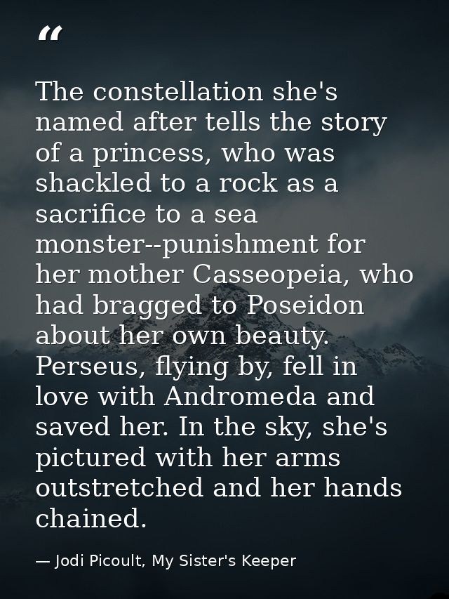 The constellation she's named after tells the story of a princess, who was shackled to a rock as a sacrifice to a sea mo — Jodi Picoult, My Sister's Keeper