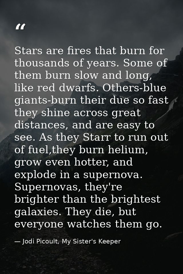 Stars are fires that burn for thousands of years. Some of them burn slow and long, like red dwarfs. Others-blue giants-b — Jodi Picoult, My Sister's Keeper