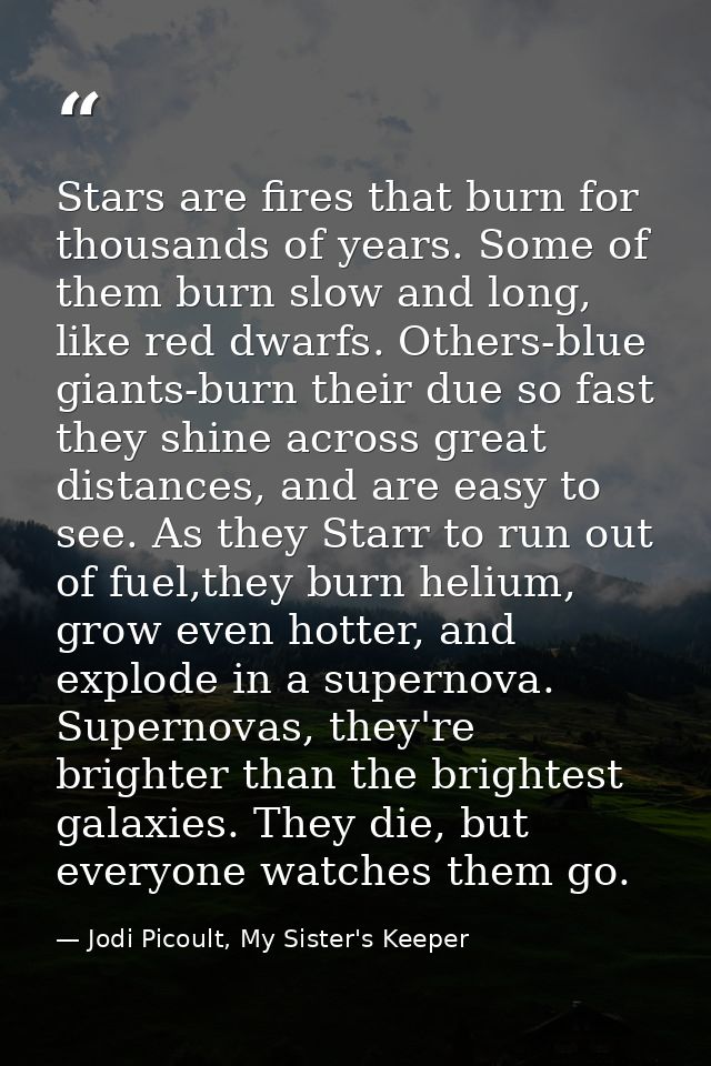 Stars are fires that burn for thousands of years. Some of them burn slow and long, like red dwarfs. Others-blue giants-b — Jodi Picoult, My Sister's Keeper