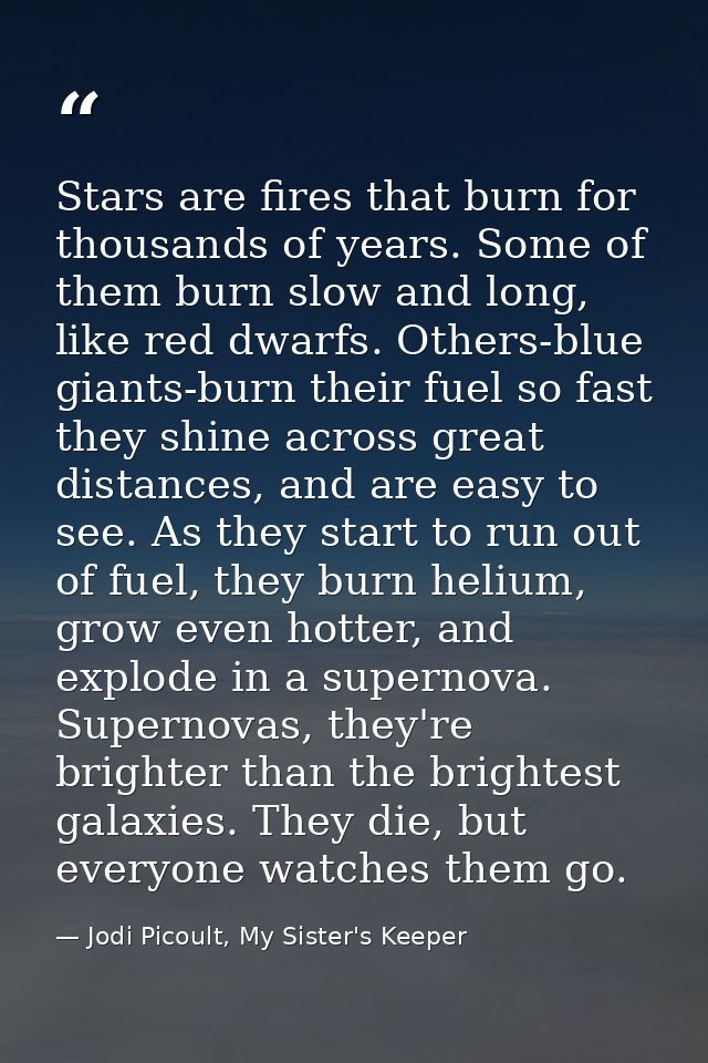 Stars are fires that burn for thousands of years. Some of them burn slow and long, like red dwarfs. Others-blue giants-b — Jodi Picoult, My Sister's Keeper