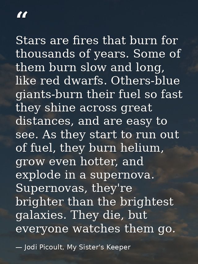 Stars are fires that burn for thousands of years. Some of them burn slow and long, like red dwarfs. Others-blue giants-b — Jodi Picoult, My Sister's Keeper