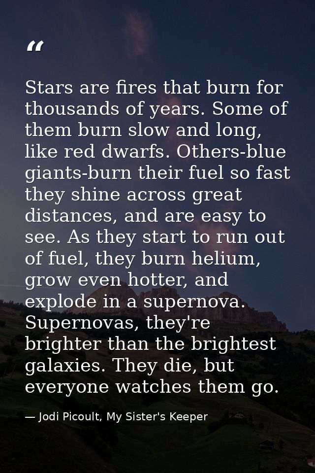 Stars are fires that burn for thousands of years. Some of them burn slow and long, like red dwarfs. Others-blue giants-b — Jodi Picoult, My Sister's Keeper