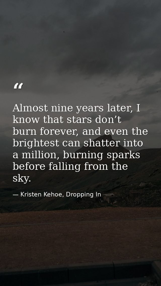 Almost nine years later, I know that stars don’t burn forever, and even the brightest can shatter into a million, burnin — Kristen Kehoe, Dropping In