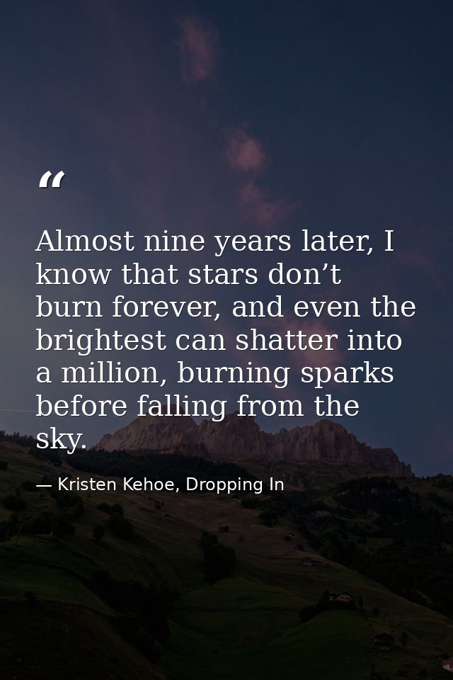 Almost nine years later, I know that stars don’t burn forever, and even the brightest can shatter into a million, burnin — Kristen Kehoe, Dropping In