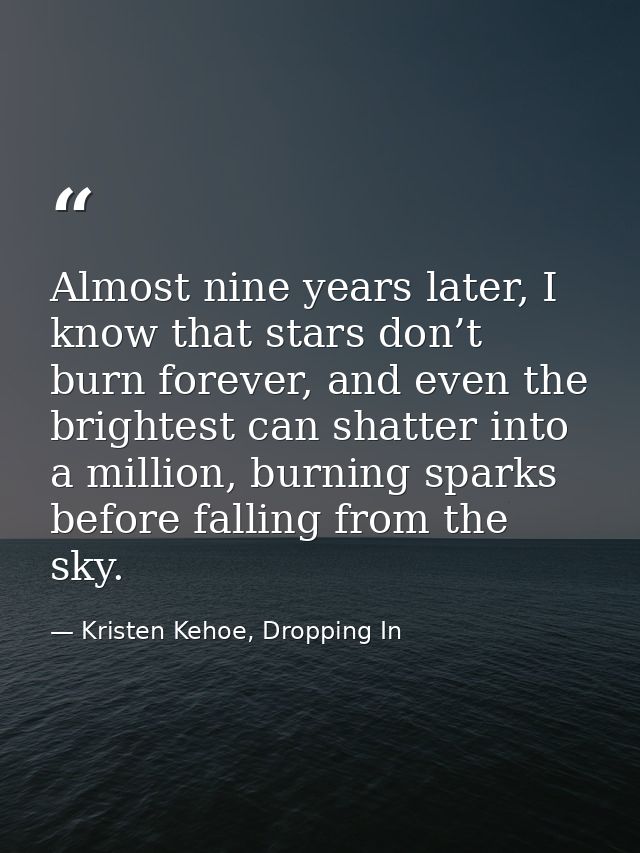 Almost nine years later, I know that stars don’t burn forever, and even the brightest can shatter into a million, burnin — Kristen Kehoe, Dropping In