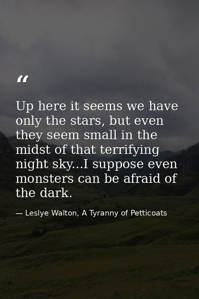 Up here it seems we have only the stars, but even they seem small in the midst of that terrifying night sky...I suppose  — Leslye Walton, A Tyranny of Petticoats