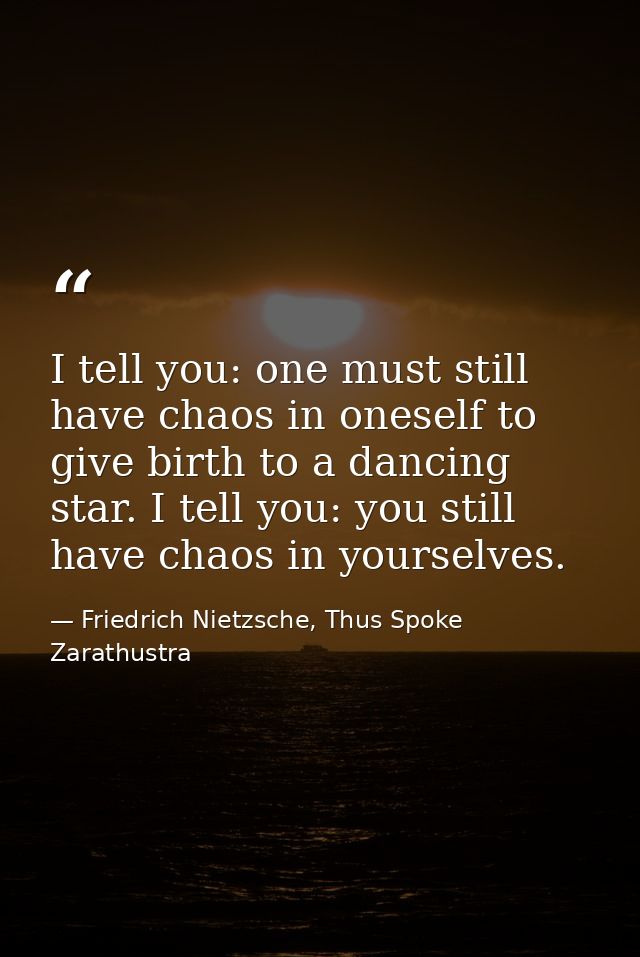 I tell you: one must still have chaos in oneself to give birth to a dancing star. I tell you: you still have chaos in yo — Friedrich Nietzsche, Thus Spoke Zarathustra