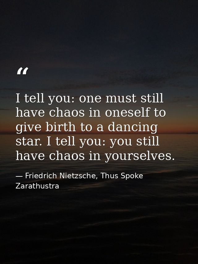 I tell you: one must still have chaos in oneself to give birth to a dancing star. I tell you: you still have chaos in yo — Friedrich Nietzsche, Thus Spoke Zarathustra