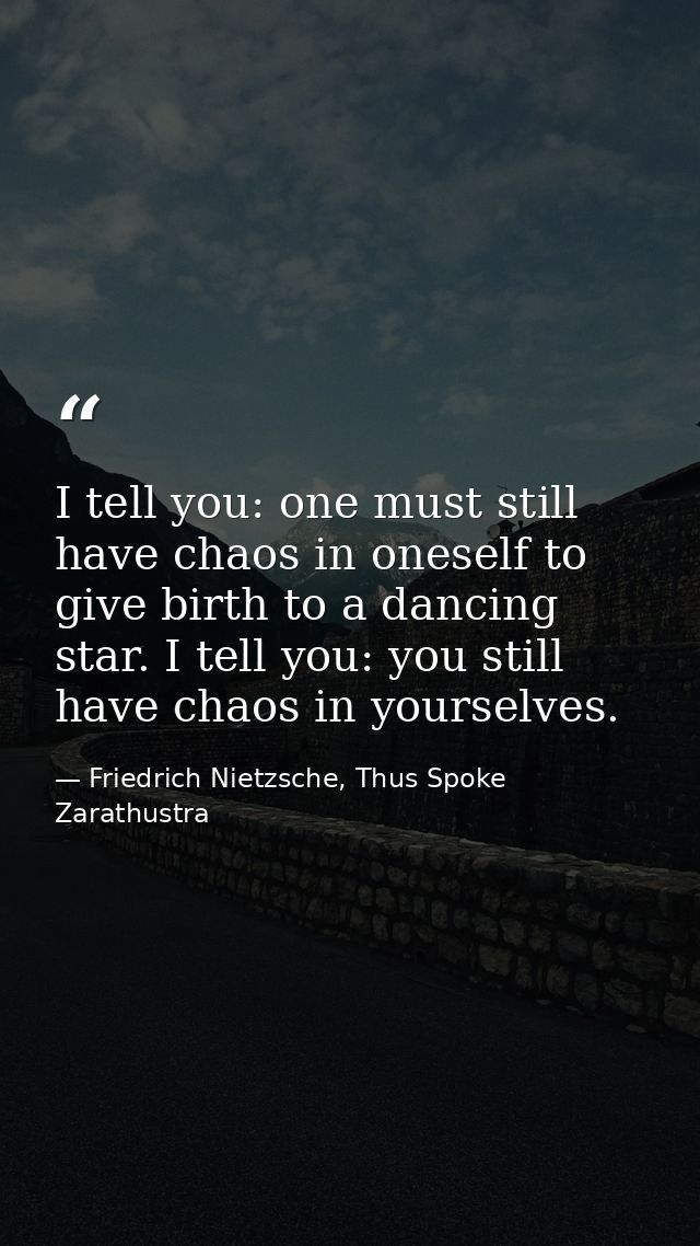 I tell you: one must still have chaos in oneself to give birth to a dancing star. I tell you: you still have chaos in yo — Friedrich Nietzsche, Thus Spoke Zarathustra
