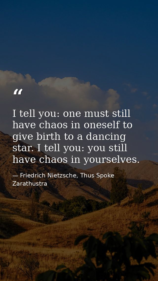 I tell you: one must still have chaos in oneself to give birth to a dancing star. I tell you: you still have chaos in yo — Friedrich Nietzsche, Thus Spoke Zarathustra