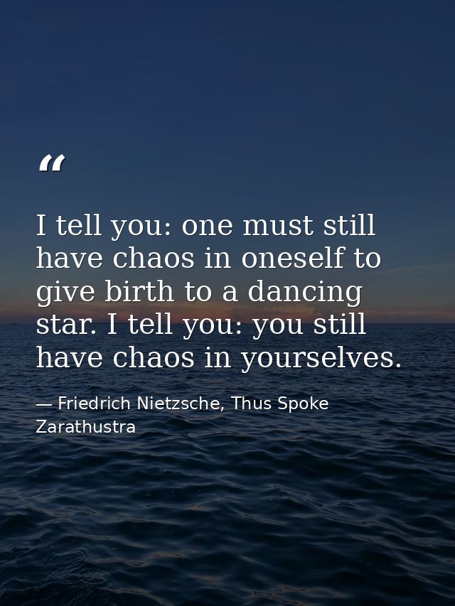 I tell you: one must still have chaos in oneself to give birth to a dancing star. I tell you: you still have chaos in yo — Friedrich Nietzsche, Thus Spoke Zarathustra