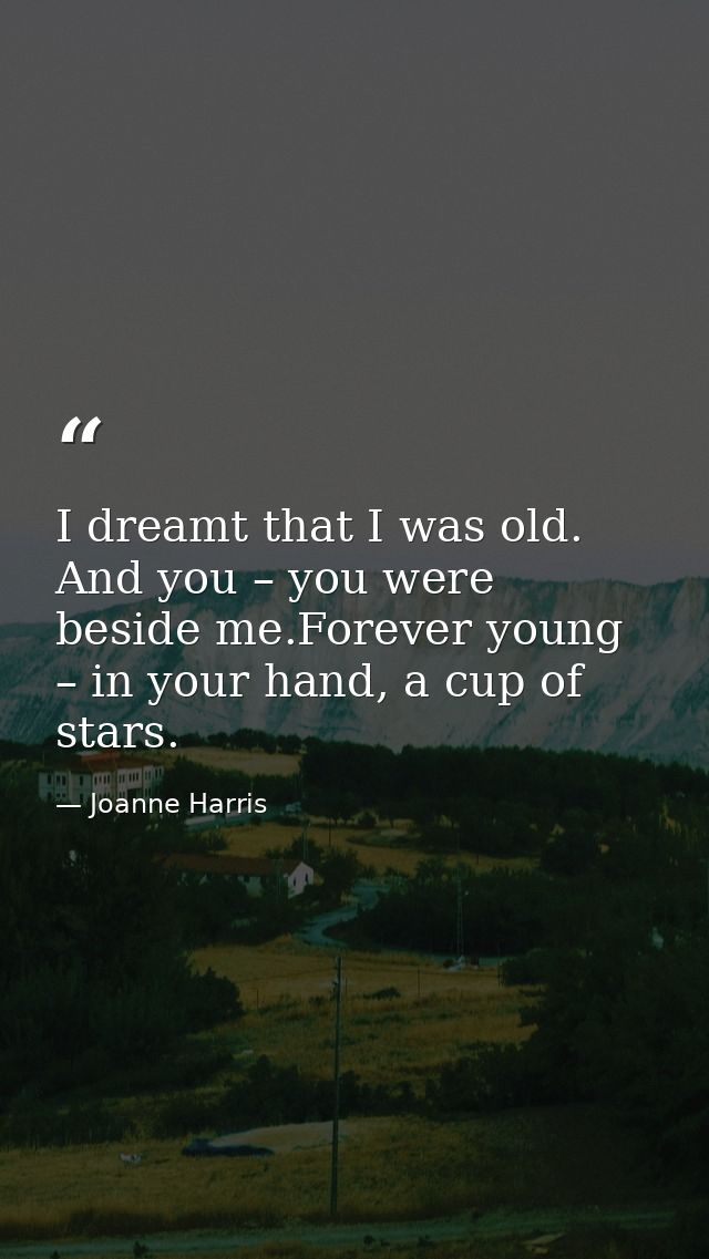 I dreamt that I was old. And you – you were beside me.Forever young – in your hand, a cup of stars. — Joanne Harris