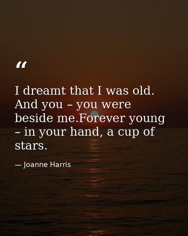 I dreamt that I was old. And you – you were beside me.Forever young – in your hand, a cup of stars. — Joanne Harris