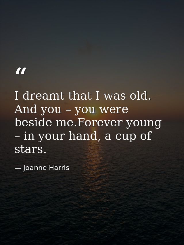 I dreamt that I was old. And you – you were beside me.Forever young – in your hand, a cup of stars. — Joanne Harris