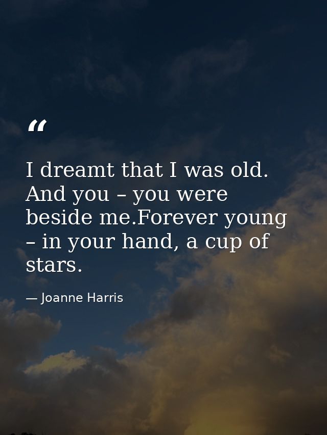 I dreamt that I was old. And you – you were beside me.Forever young – in your hand, a cup of stars. — Joanne Harris