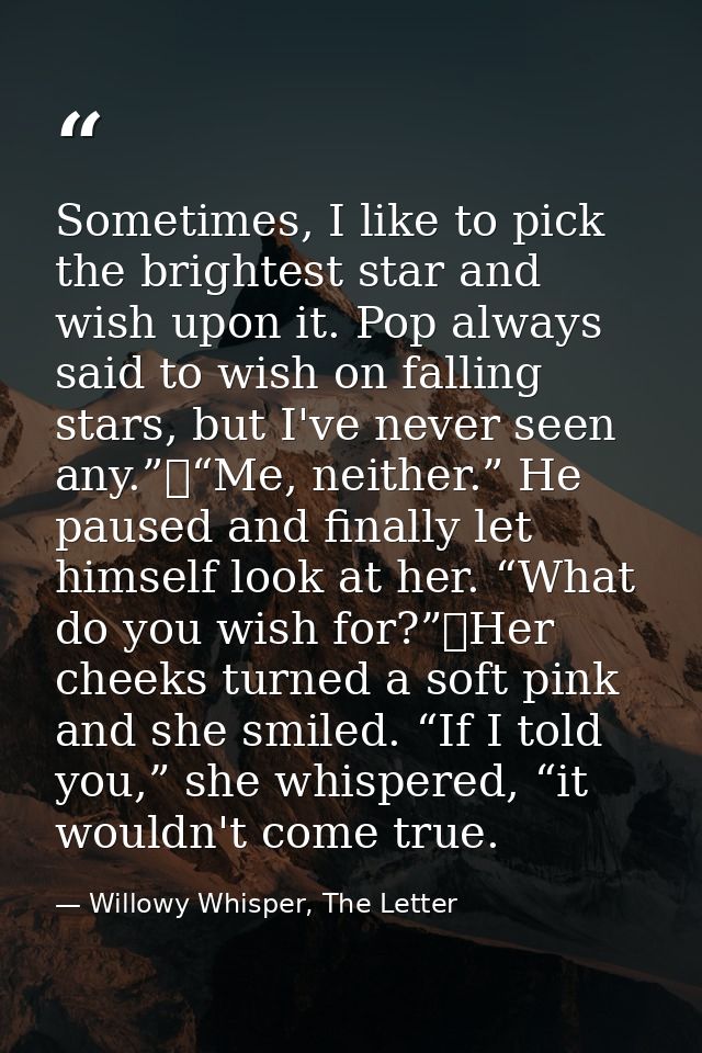 Sometimes, I like to pick the brightest star and wish upon it. Pop always said to wish on falling stars, but I've never  — Willowy Whisper, The Letter