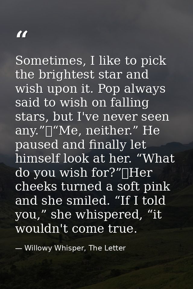 Sometimes, I like to pick the brightest star and wish upon it. Pop always said to wish on falling stars, but I've never  — Willowy Whisper, The Letter