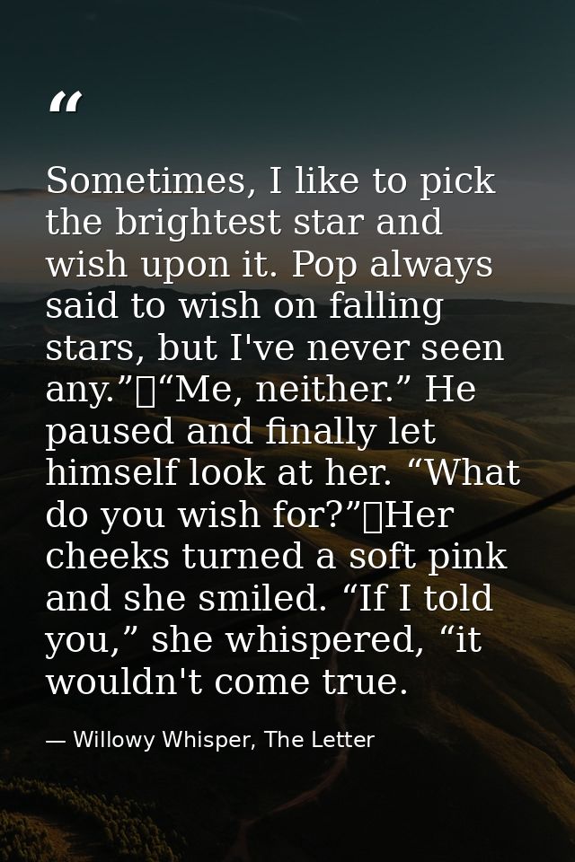 Sometimes, I like to pick the brightest star and wish upon it. Pop always said to wish on falling stars, but I've never  — Willowy Whisper, The Letter