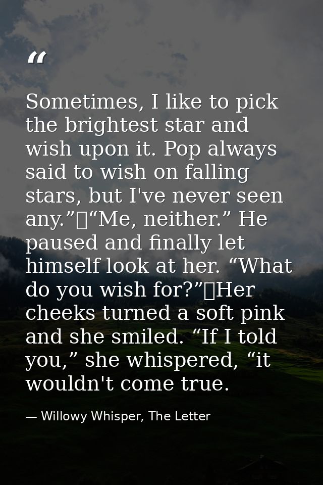 Sometimes, I like to pick the brightest star and wish upon it. Pop always said to wish on falling stars, but I've never  — Willowy Whisper, The Letter
