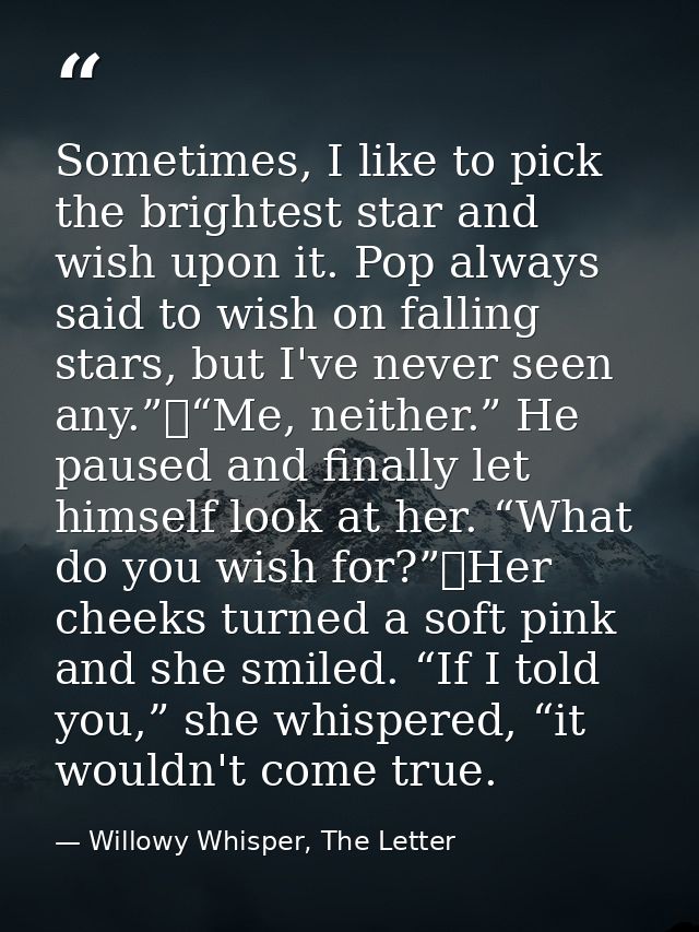 Sometimes, I like to pick the brightest star and wish upon it. Pop always said to wish on falling stars, but I've never  — Willowy Whisper, The Letter