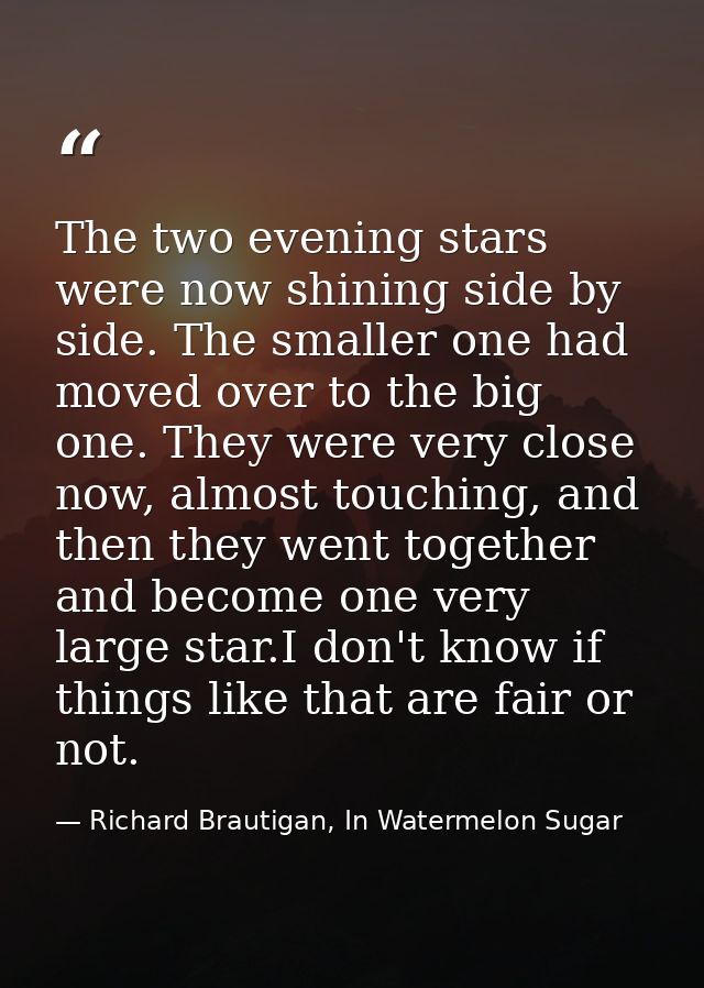 The two evening stars were now shining side by side. The smaller one had moved over to the big one. They were very close — Richard Brautigan, In Watermelon Sugar