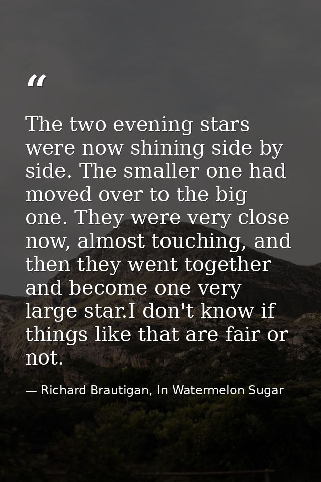 The two evening stars were now shining side by side. The smaller one had moved over to the big one. They were very close — Richard Brautigan, In Watermelon Sugar