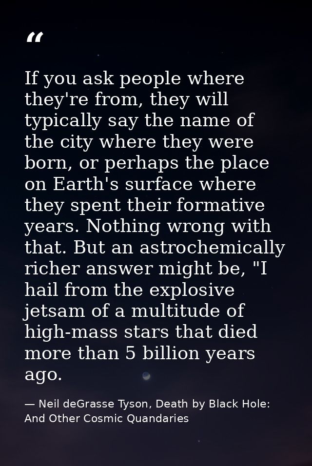 If you ask people where they're from, they will typically say the name of the city where they were born, or perhaps the  — Neil deGrasse Tyson, Death by Black Hole: And Other Cosmic Quandaries