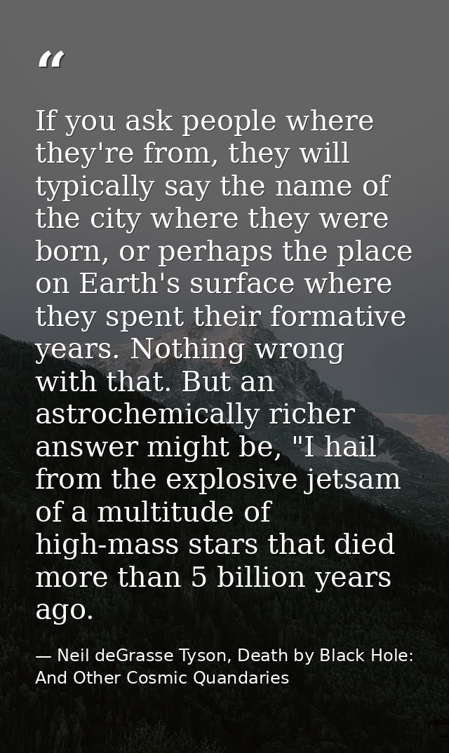 If you ask people where they're from, they will typically say the name of the city where they were born, or perhaps the  — Neil deGrasse Tyson, Death by Black Hole: And Other Cosmic Quandaries