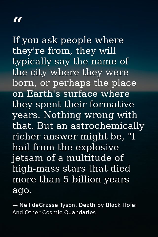 If you ask people where they're from, they will typically say the name of the city where they were born, or perhaps the  — Neil deGrasse Tyson, Death by Black Hole: And Other Cosmic Quandaries