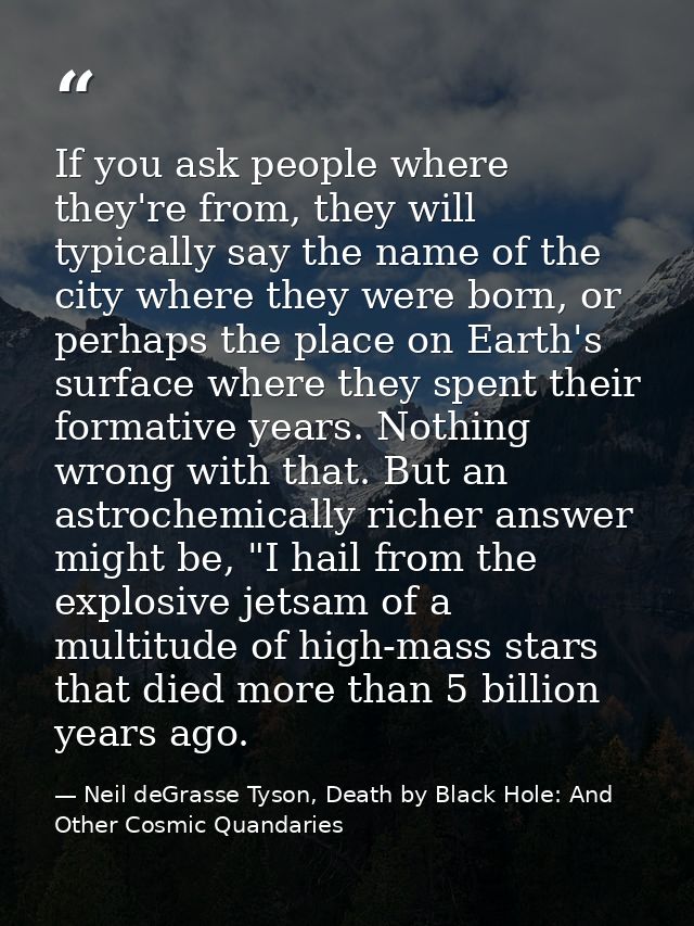If you ask people where they're from, they will typically say the name of the city where they were born, or perhaps the  — Neil deGrasse Tyson, Death by Black Hole: And Other Cosmic Quandaries