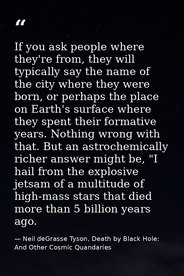 If you ask people where they're from, they will typically say the name of the city where they were born, or perhaps the  — Neil deGrasse Tyson, Death by Black Hole: And Other Cosmic Quandaries