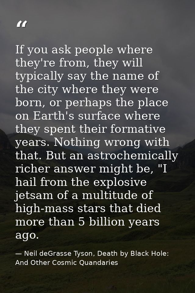 If you ask people where they're from, they will typically say the name of the city where they were born, or perhaps the  — Neil deGrasse Tyson, Death by Black Hole: And Other Cosmic Quandaries