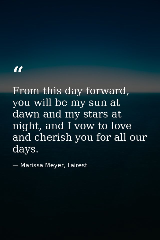 From this day forward, you will be my sun at dawn and my stars at night, and I vow to love and cherish you for all our d — Marissa Meyer, Fairest