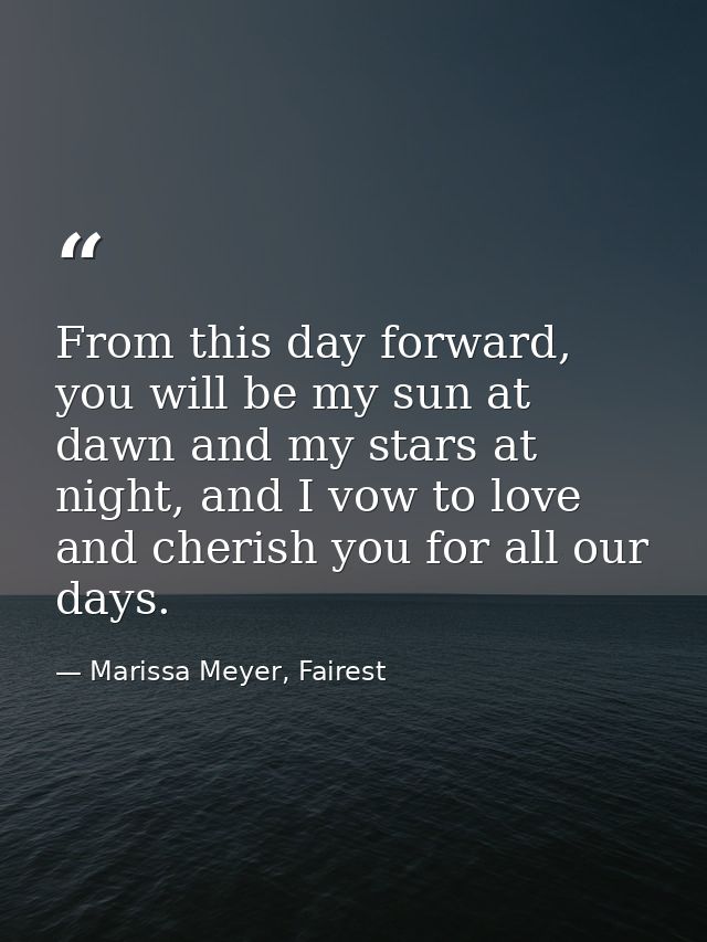 From this day forward, you will be my sun at dawn and my stars at night, and I vow to love and cherish you for all our d — Marissa Meyer, Fairest