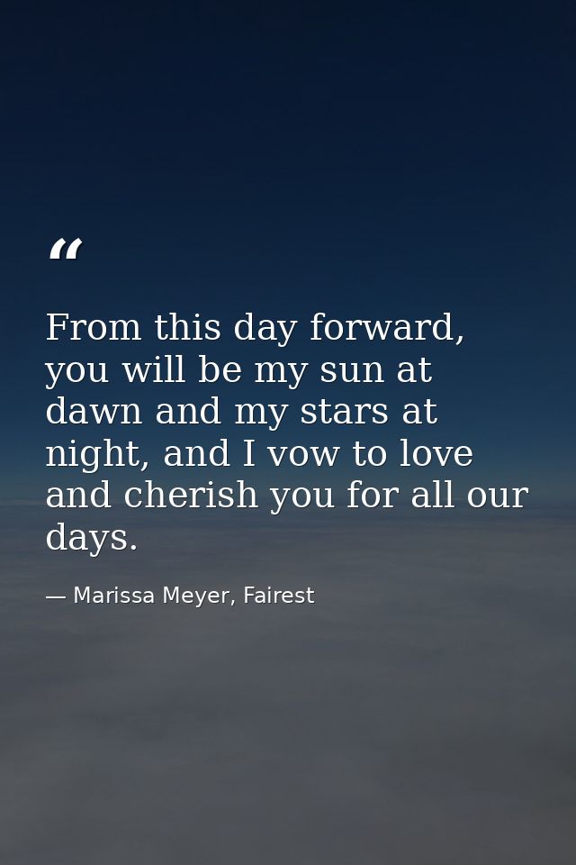 From this day forward, you will be my sun at dawn and my stars at night, and I vow to love and cherish you for all our d — Marissa Meyer, Fairest