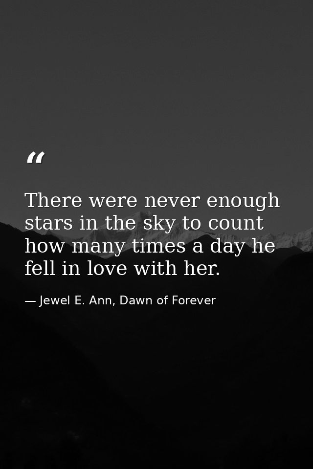 There were never enough stars in the sky to count how many times a day he fell in love with her. — Jewel E. Ann, Dawn of Forever