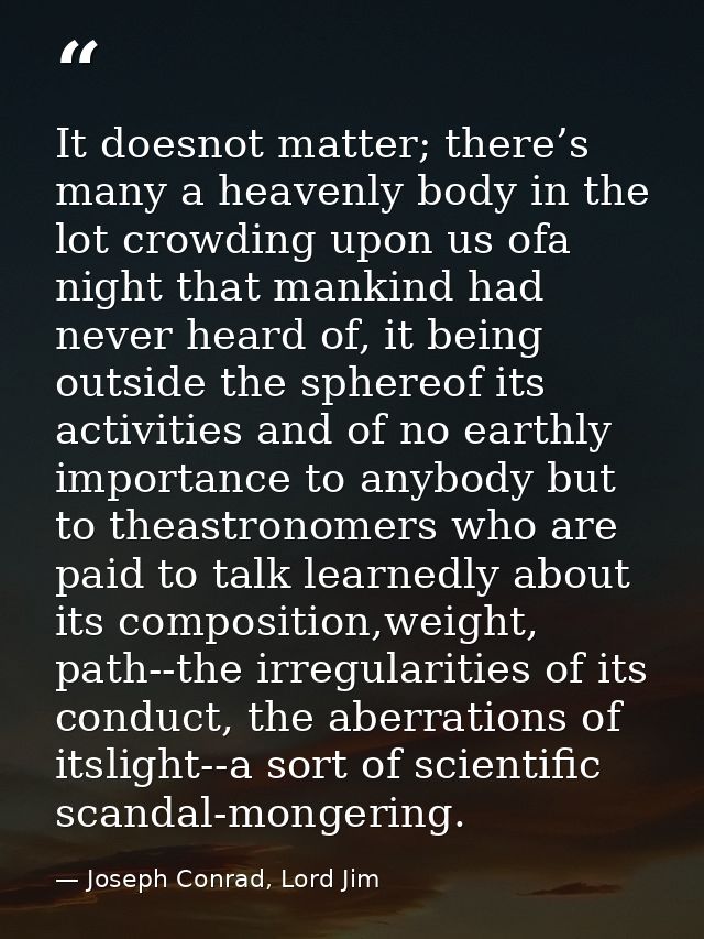 It doesnot matter; there’s many a heavenly body in the lot crowding upon us ofa night that mankind had never heard of, i — Joseph Conrad, Lord Jim